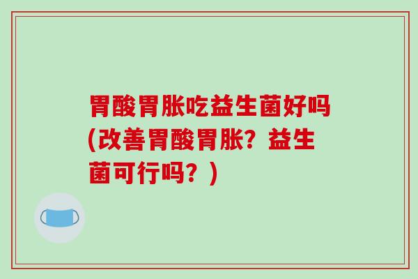 胃酸胃胀吃益生菌好吗(改善胃酸胃胀？益生菌可行吗？)
