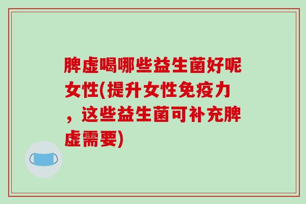 脾虚喝哪些益生菌好呢女性(提升女性力，这些益生菌可补充脾虚需要)