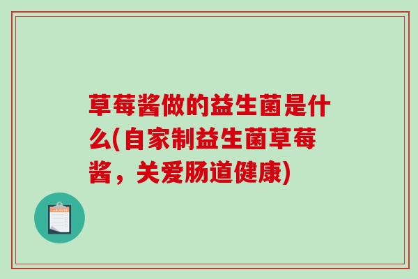 草莓酱做的益生菌是什么(自家制益生菌草莓酱，关爱肠道健康)