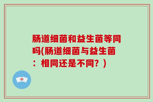 肠道和益生菌等同吗(肠道与益生菌：相同还是不同？)