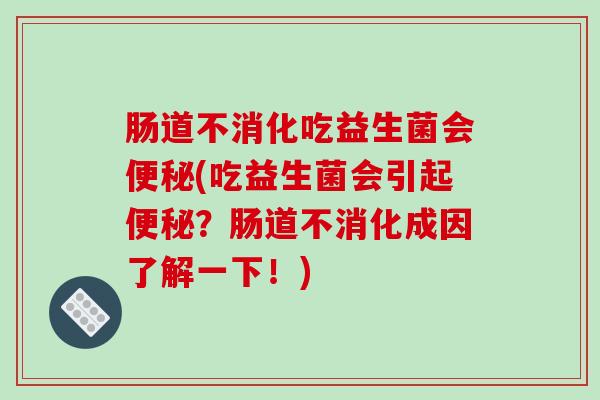 肠道不消化吃益生菌会便秘(吃益生菌会引起便秘？肠道不消化成因了解一下！)