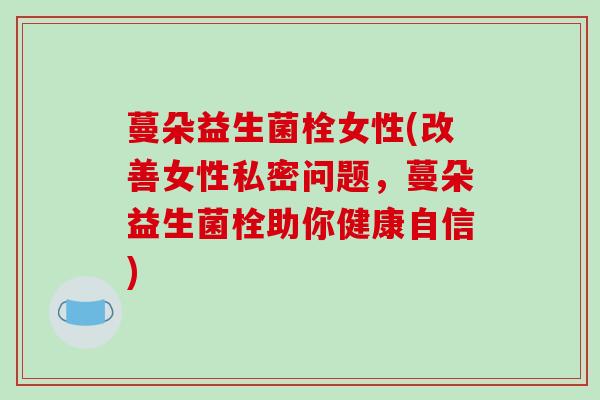 蔓朵益生菌栓女性(改善女性私密问题，蔓朵益生菌栓助你健康自信)