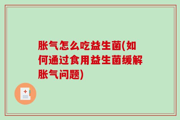 胀气怎么吃益生菌(如何通过食用益生菌缓解胀气问题)