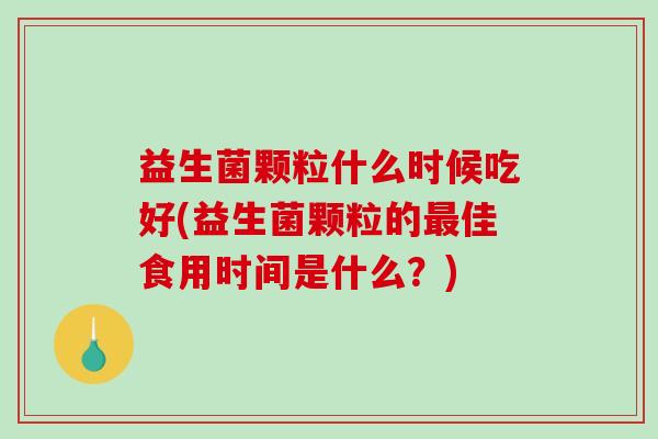 益生菌颗粒什么时候吃好(益生菌颗粒的最佳食用时间是什么？)