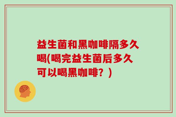 益生菌和黑咖啡隔多久喝(喝完益生菌后多久可以喝黑咖啡？)