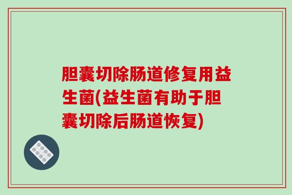 胆囊切除肠道修复用益生菌(益生菌有助于胆囊切除后肠道恢复)