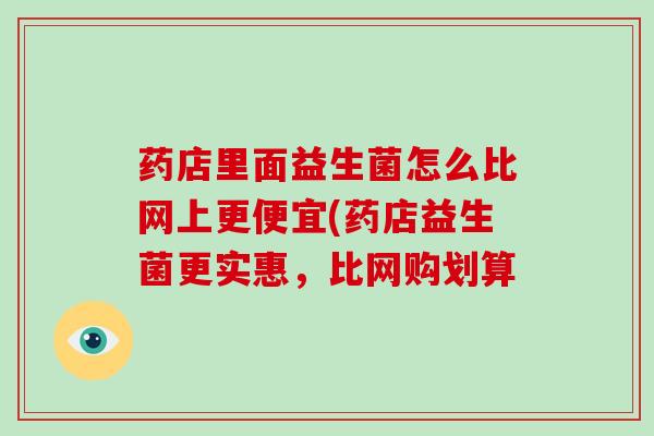 药店里面益生菌怎么比网上更便宜(药店益生菌更实惠，比网购划算