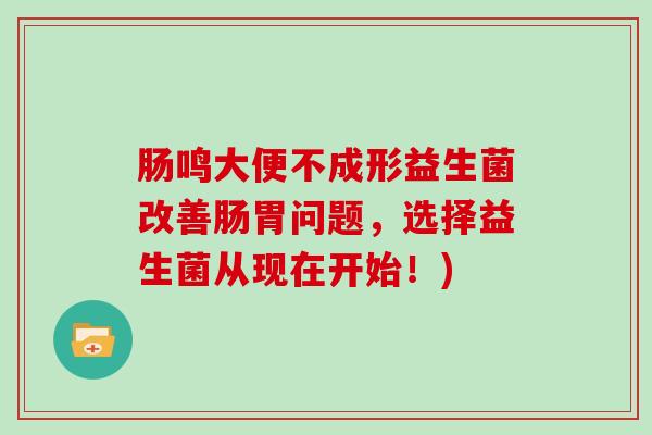 肠鸣大便不成形益生菌改善肠胃问题，选择益生菌从现在开始！)