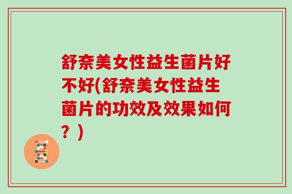 舒奈美女性益生菌片好不好(舒奈美女性益生菌片的功效及效果如何？)