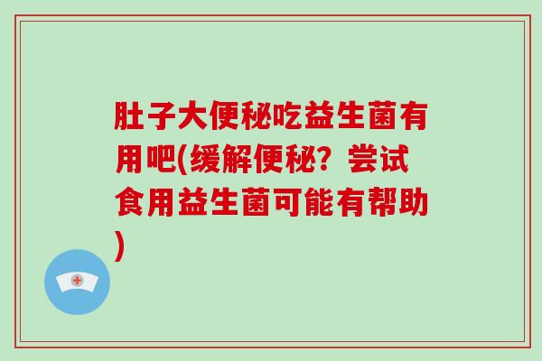 肚子大便秘吃益生菌有用吧(缓解便秘？尝试食用益生菌可能有帮助)