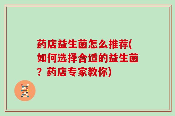 药店益生菌怎么推荐(如何选择合适的益生菌？药店专家教你)