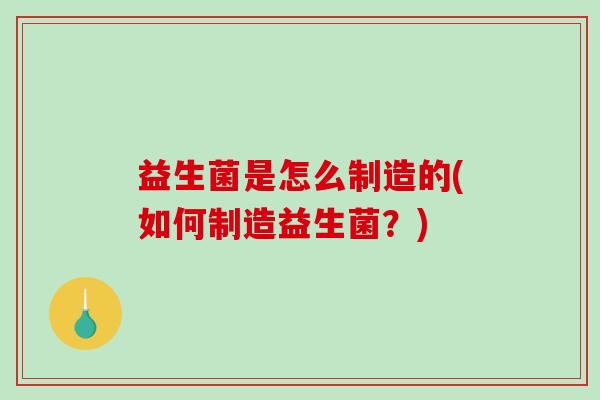益生菌是怎么制造的(如何制造益生菌？)