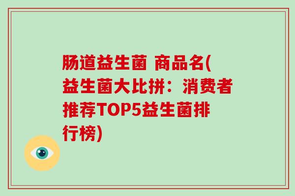 肠道益生菌 商品名(益生菌大比拼：消费者推荐TOP5益生菌排行榜)