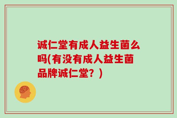 诚仁堂有成人益生菌么吗(有没有成人益生菌品牌诚仁堂？)