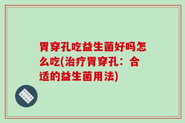 胃穿孔吃益生菌好吗怎么吃(治疗胃穿孔：合适的益生菌用法)