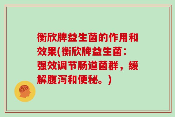 衡欣牌益生菌的作用和效果(衡欣牌益生菌：强效调节肠道菌群，缓解和。)