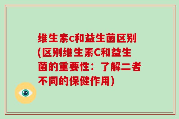 维生素c和益生菌区别(区别维生素C和益生菌的重要性：了解二者不同的保健作用)