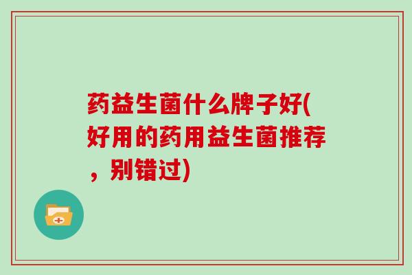 药益生菌什么牌子好(好用的药用益生菌推荐，别错过)