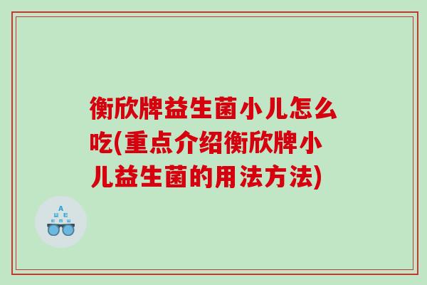 衡欣牌益生菌小儿怎么吃(重点介绍衡欣牌小儿益生菌的用法方法)