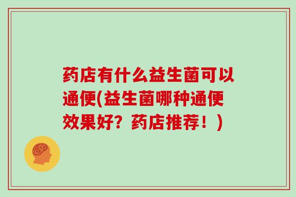 药店有什么益生菌可以通便(益生菌哪种通便效果好？药店推荐！)
