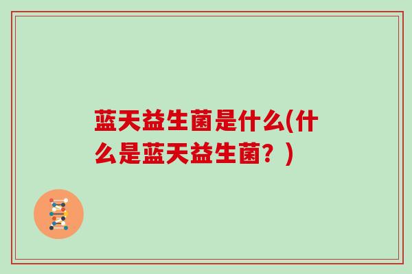 蓝天益生菌是什么(什么是蓝天益生菌?) 蓝天益生菌是什么(什么是蓝天益生菌?)