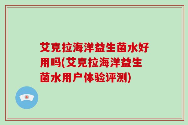 艾克拉海洋益生菌水好用吗(艾克拉海洋益生菌水用户体验评测)
