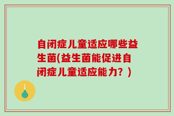 自闭症儿童适应哪些益生菌(益生菌能促进自闭症儿童适应能力？)
