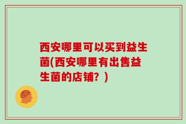 西安哪里可以买到益生菌(西安哪里有出售益生菌的店铺？)