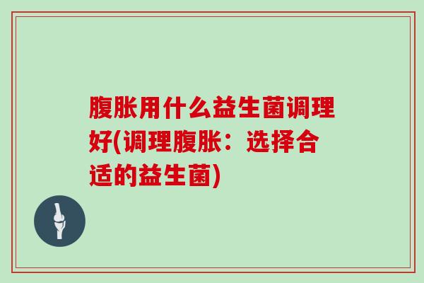 用什么益生菌调理好(调理：选择合适的益生菌)