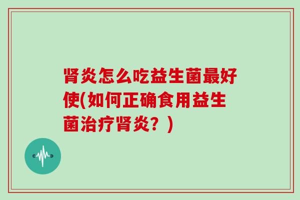肾炎怎么吃益生菌最好使(如何正确食用益生菌治疗肾炎？)