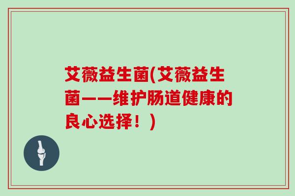 艾薇益生菌(艾薇益生菌——维护肠道健康的良心选择！)