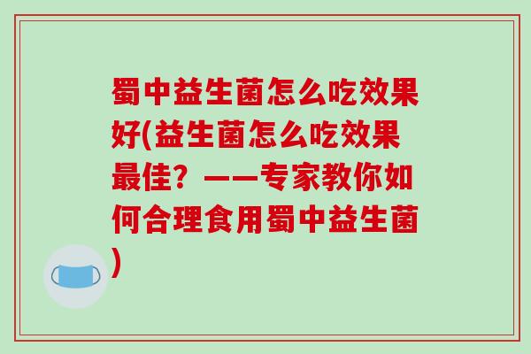 蜀中益生菌怎么吃效果好(益生菌怎么吃效果最佳？——专家教你如何合理食用蜀中益生菌)
