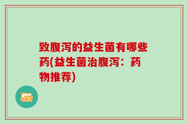 致腹泻的益生菌有哪些药(益生菌治腹泻：药物推荐)