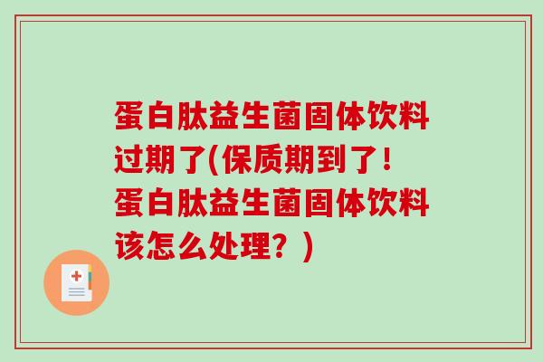 蛋白肽益生菌固体饮料过期了(保质期到了！蛋白肽益生菌固体饮料该怎么处理？)