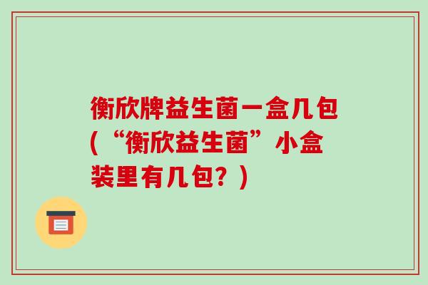 衡欣牌益生菌一盒几包(“衡欣益生菌”小盒装里有几包？)