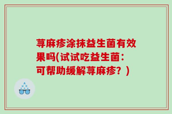 荨麻疹涂抹益生菌有效果吗(试试吃益生菌：可帮助缓解荨麻疹？)