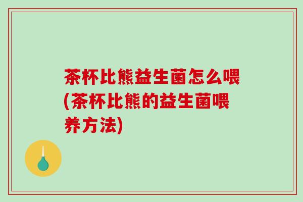 茶杯比熊益生菌怎么喂(茶杯比熊的益生菌喂养方法)