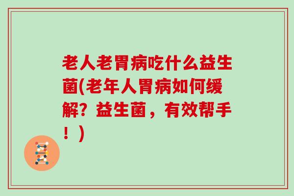老人老胃吃什么益生菌(老年人胃如何缓解？益生菌，有效帮手！)