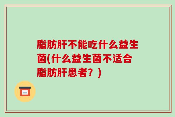脂肪不能吃什么益生菌(什么益生菌不适合脂肪患者？)