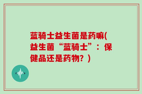 蓝骑士益生菌是药嘛(益生菌“蓝骑士”：保健品还是？)