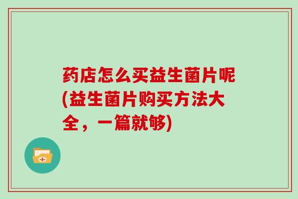 药店怎么买益生菌片呢(益生菌片购买方法大全，一篇就够)