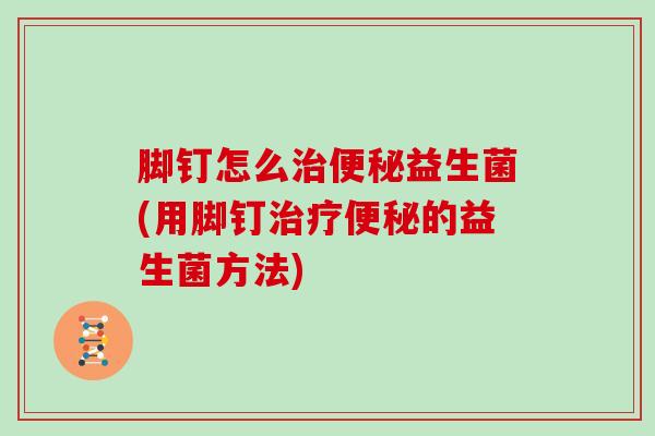 脚钉怎么治便秘益生菌(用脚钉治疗便秘的益生菌方法)