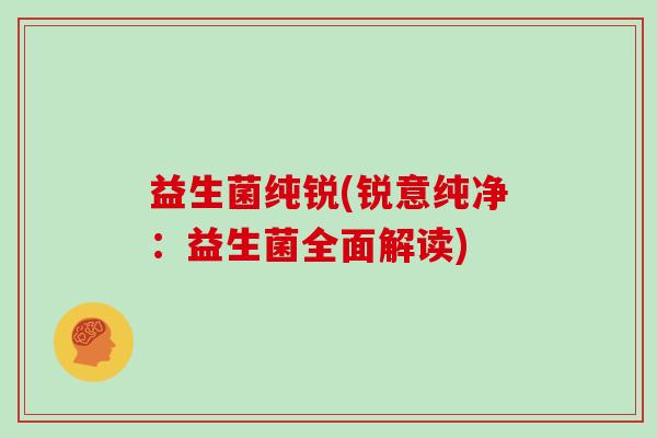 益生菌纯锐(锐意纯净：益生菌全面解读)