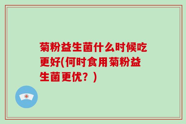 菊粉益生菌什么时候吃更好(何时食用菊粉益生菌更优？)