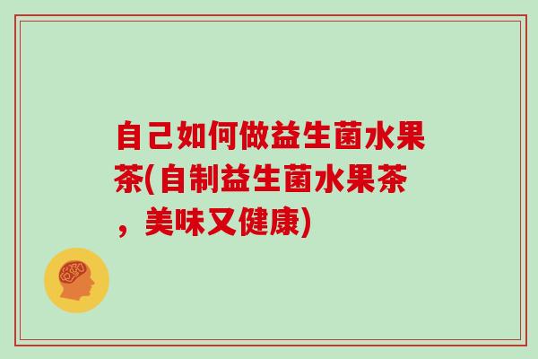 自己如何做益生菌水果茶(自制益生菌水果茶，美味又健康)