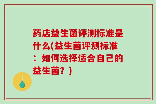 药店益生菌评测标准是什么(益生菌评测标准：如何选择适合自己的益生菌？)