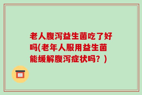 老人益生菌吃了好吗(老年人服用益生菌能缓解症状吗？)