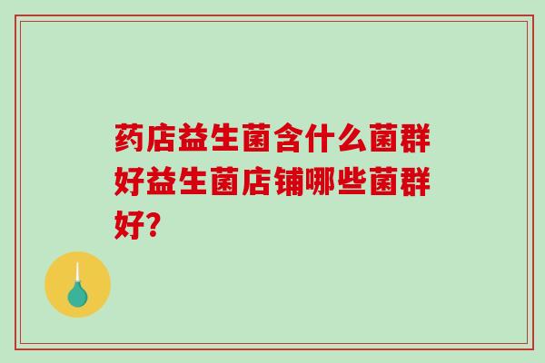 药店益生菌含什么菌群好益生菌店铺哪些菌群好？