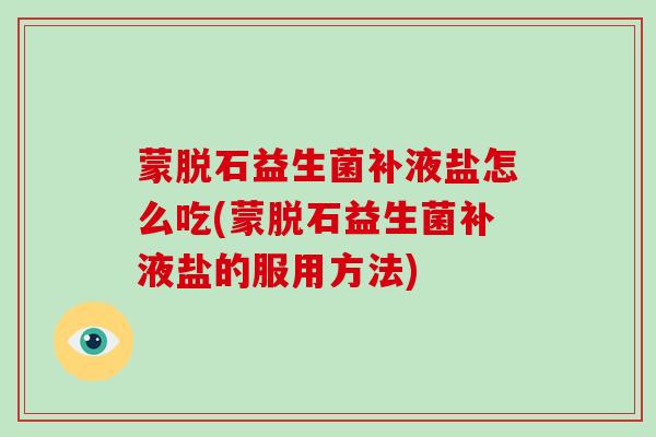 蒙脱石益生菌补液盐怎么吃(蒙脱石益生菌补液盐的服用方法)