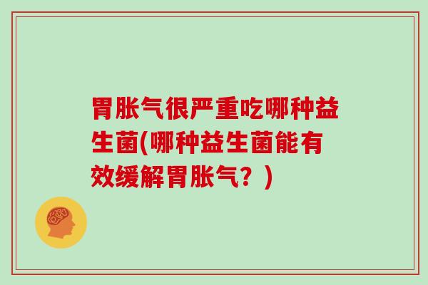 胃胀气很严重吃哪种益生菌(哪种益生菌能有效缓解胃胀气？)